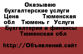 Оказываю бухгалтерские услуги. › Цена ­ 3 000 - Тюменская обл., Тюмень г. Услуги » Бухгалтерия и финансы   . Тюменская обл.